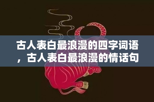 古人表白最浪漫的四字词语，古人表白最浪漫的情话句子简短精辟 关于情话的句子