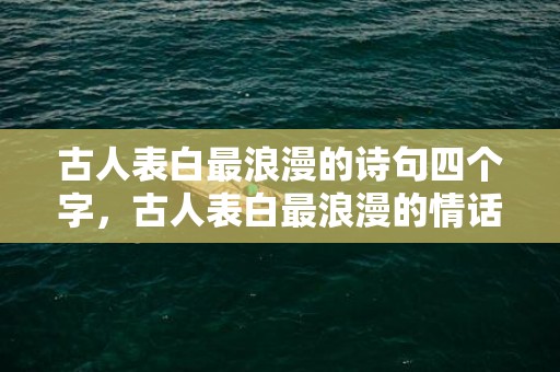 古人表白最浪漫的诗句四个字，古人表白最浪漫的情话句子简短一点，古代浪漫情话