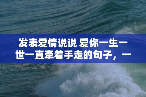 发表爱情说说 爱你一生一世一直牵着手走的句子，一生一世的佳句