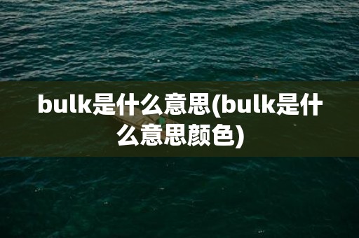 bulk是什么意思(bulk是什么意思颜色)