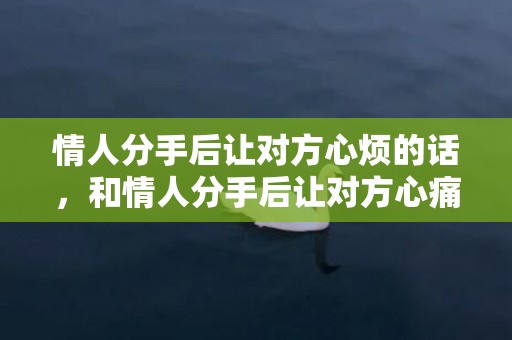 情人分手后让对方心烦的话，和情人分手后让对方心痛的话语怎么说呢，对情人说的伤感分手的话