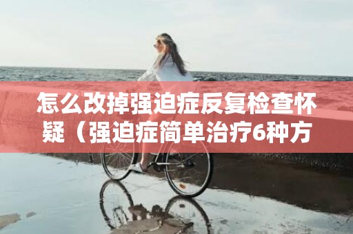 怎么改掉强迫症反复检查怀疑（强迫症简单治疗6种方法）