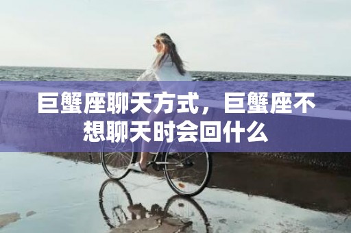 巨蟹座聊天方式，巨蟹座不想聊天时会回什么