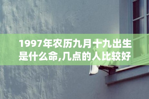 1997年农历九月十九出生是什么命,几点的人比较好命(1997年农历九月十三是什么星座)