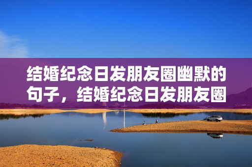 结婚纪念日发朋友圈幽默的句子，结婚纪念日发朋友圈祝福朋友？生日结婚纪念日朋友圈句子