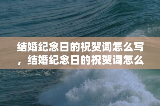 结婚纪念日的祝贺词怎么写，结婚纪念日的祝贺词怎么说呢？二十年结婚纪念日祝福语