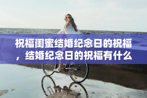 祝福闺蜜结婚纪念日的祝福，结婚纪念日的祝福有什么含义，4周年结婚纪念日