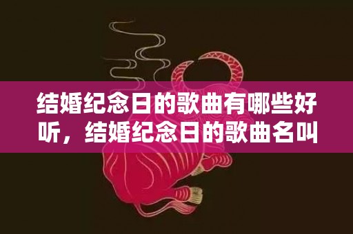 结婚纪念日的歌曲有哪些好听，结婚纪念日的歌曲名叫什么歌，结婚纪念日的歌曲有哪些好听