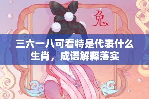 三六一八可看特是代表什么生肖，成语解释落实插图