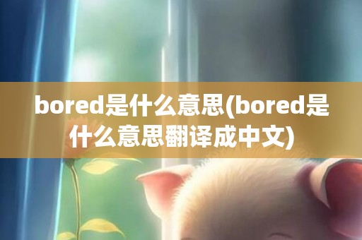 bored是什么意思(bored是什么意思翻译成中文)