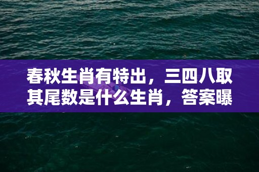 春秋生肖有特出，三四八取其尾数是什么生肖，答案曝光落实