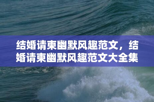 结婚请柬幽默风趣范文，结婚请柬幽默风趣范文大全集，本人结婚请柬范文短信