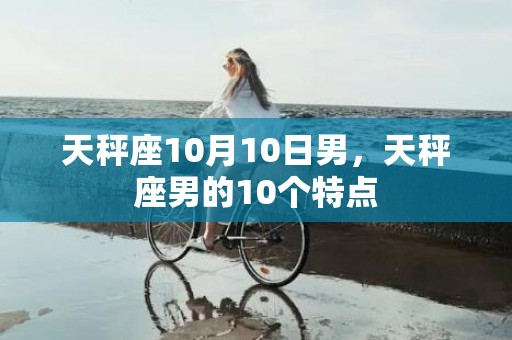 天秤座10月10日男，天秤座男的10个特点