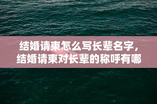 结婚请柬怎么写长辈名字，结婚请柬对长辈的称呼有哪些 婚礼请柬领导怎么称呼