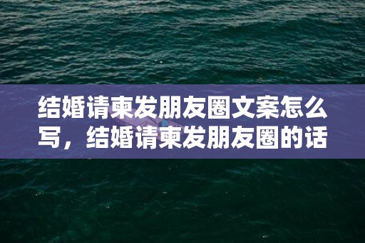 结婚请柬发朋友圈文案怎么写，结婚请柬发朋友圈的话怎么说 发结婚请柬朋友圈怎么写说说