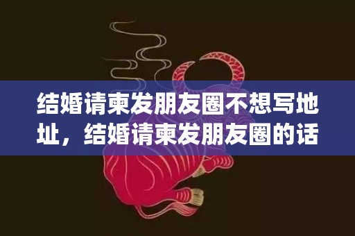 结婚请柬发朋友圈不想写地址，结婚请柬发朋友圈的话怎么写(婚礼通知朋友圈怎么写)