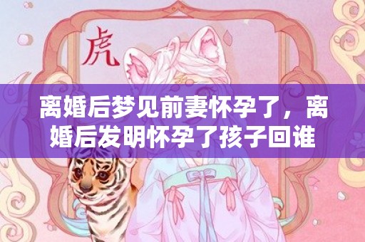 离婚后梦见前妻怀孕了，离婚后发明怀孕了孩子回谁