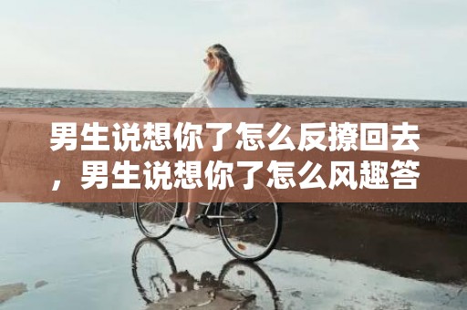 男生说想你了怎么反撩回去，男生说想你了怎么风趣答复