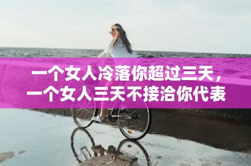 一个女人冷落你超过三天，一个女人三天不接洽你代表什么?