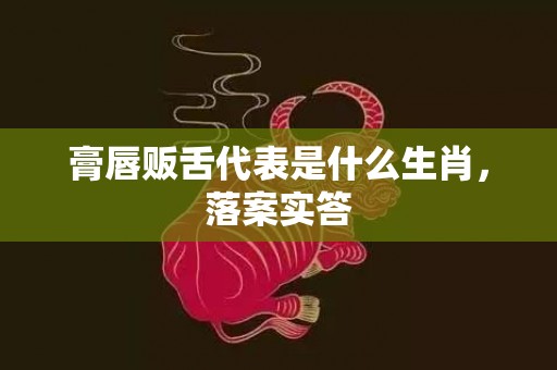 膏唇贩舌代表是什么生肖，落案实答