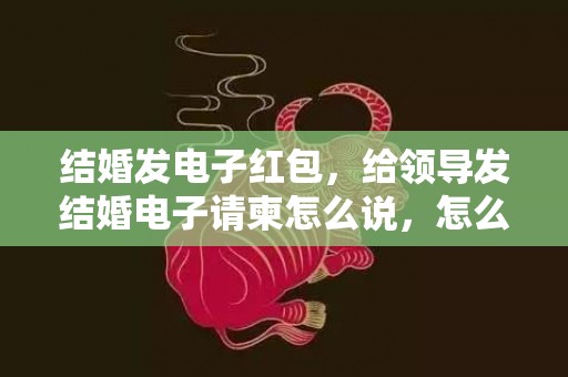 结婚发电子红包，给领导发结婚电子请柬怎么说，怎么给领导发结婚邀请