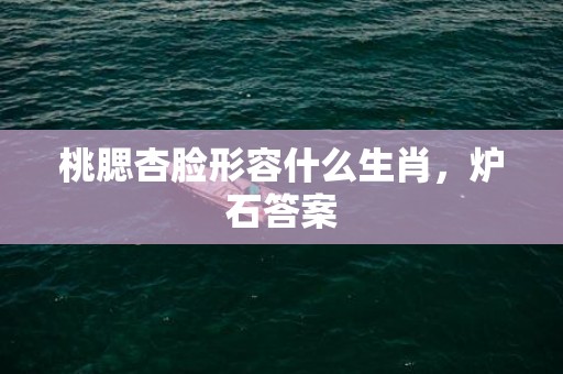 桃腮杏脸形容什么生肖，炉石答案