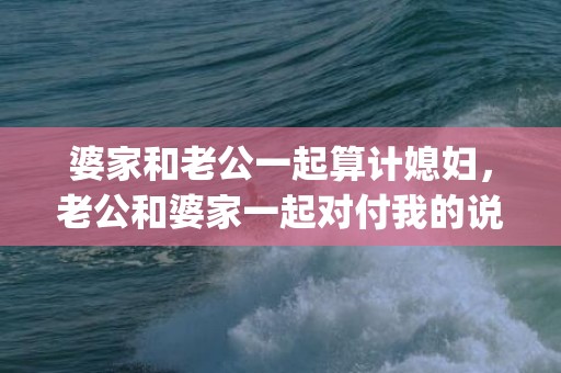 婆家和老公一起算计媳妇，老公和婆家一起对付我的说说(关于对婆家人充满了恨的说说)