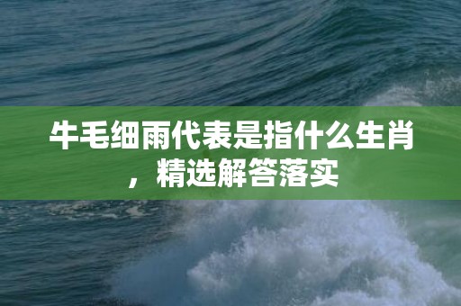 牛毛细雨代表是指什么生肖，精选解答落实