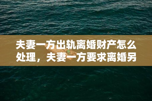 夫妻一方出轨离婚财产怎么处理，夫妻一方要求离婚另一方不同意怎么办