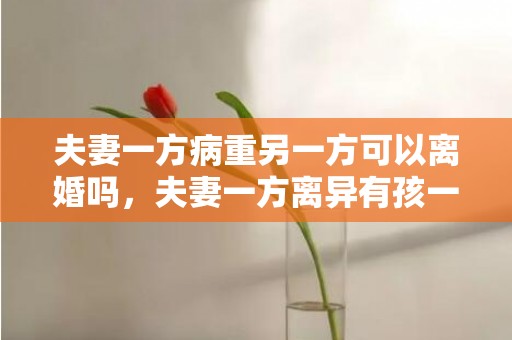 夫妻一方病重另一方可以离婚吗，夫妻一方离异有孩一方初婚生的小孩