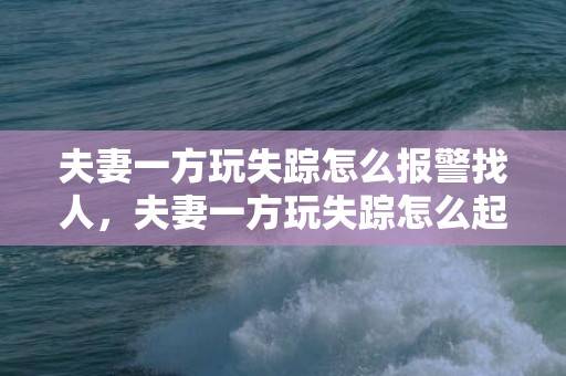 夫妻一方玩失踪怎么报警找人，夫妻一方玩失踪怎么起诉离婚扶养费，夫妻一方失踪多年怎么离婚