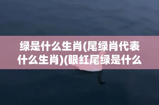 绿是什么生肖(尾绿肖代表什么生肖)(眼红尾绿是什么生肖)