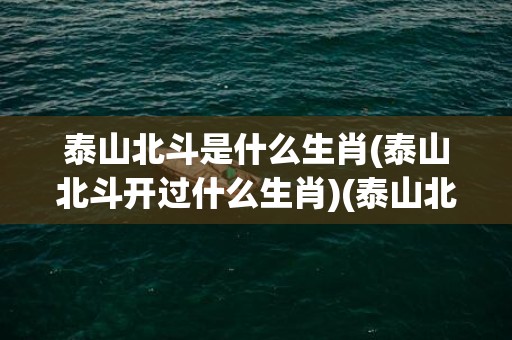 泰山北斗是什么生肖(泰山北斗开过什么生肖)(泰山北斗是什么动物生肖)