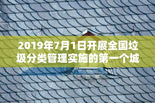 2019年7月1日开展全国垃圾分类管理实施的第一个城市是，2019年7月14号出生的男宝宝五行缺木要如何起名字