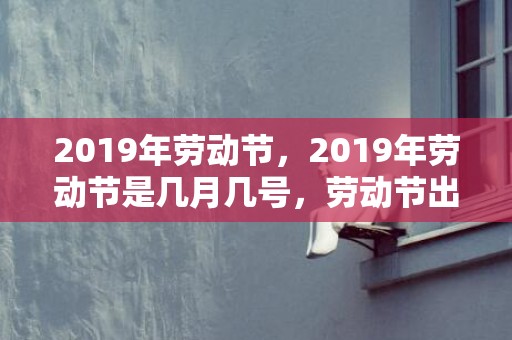 2019年劳动节，2019年劳动节是几月几号，劳动节出生的男孩起什么名字合适