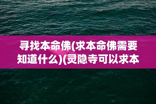 寻找本命佛(求本命佛需要知道什么)(灵隐寺可以求本命佛吗)