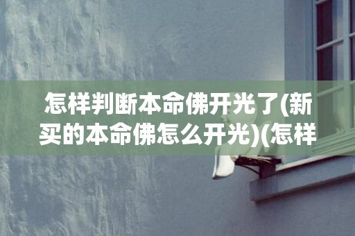 怎样判断本命佛开光了(新买的本命佛怎么开光)(怎样判断本命佛开光了)