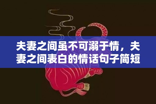 夫妻之间虽不可溺于情，夫妻之间表白的情话句子简短精辟 关于情话的句子