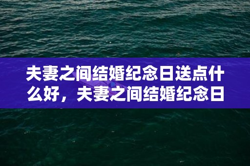 夫妻之间结婚纪念日送点什么好，夫妻之间结婚纪念日祝福语怎么写，老夫妻结婚纪念日祝福语