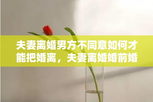 夫妻离婚男方不同意如何才能把婚离，夫妻离婚婚前婚后的财产怎么分配呢，婚前的个人财产,离婚后如何分配