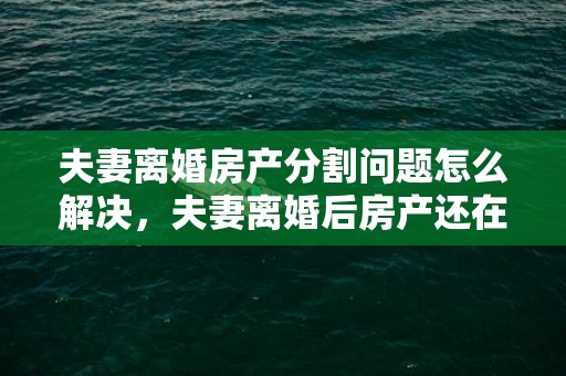 夫妻离婚房产分割问题怎么解决，夫妻离婚后房产还在还贷中能过户吗怎么办 有房贷的夫妻离婚后可以过户吗