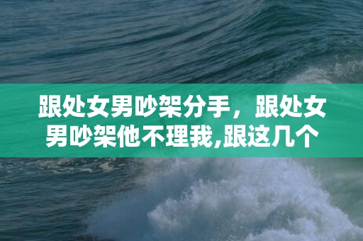 跟处女男吵架分手，跟处女男吵架他不理我,跟这几个会撒娇的星座女学学吧