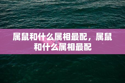 属鼠和什么属相最配，属鼠和什么属相最配