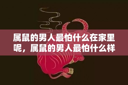 属鼠的男人最怕什么在家里呢，属鼠的男人最怕什么样的女人