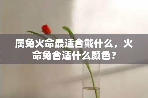 属兔火命最适合戴什么，火命兔合适什么颜色？