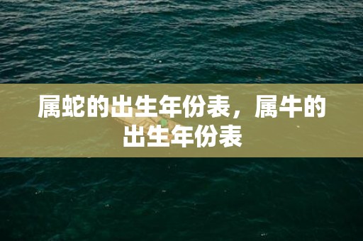 属蛇的出生年份表，属牛的出生年份表