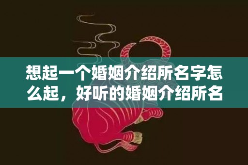 想起一个婚姻介绍所名字怎么起，好听的婚姻介绍所名字怎么取名的