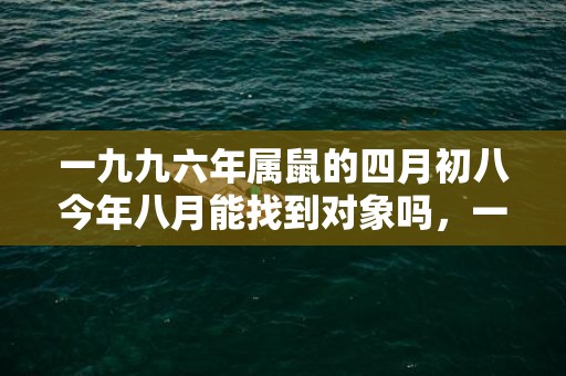 一九九六年属鼠的四月初八今年八月能找到对象吗，一九九六年属鼠的姻缘