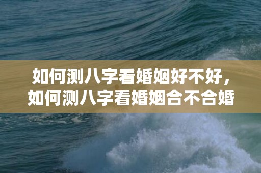 如何测八字看婚姻好不好，如何测八字看婚姻合不合婚