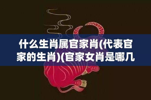 什么生肖属官家肖(代表官家的生肖)(官家女肖是哪几个生肖)